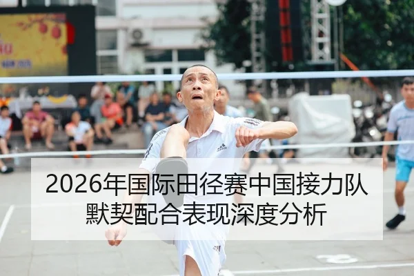 2026年国际田径赛中国接力队默契配合表现深度分析
