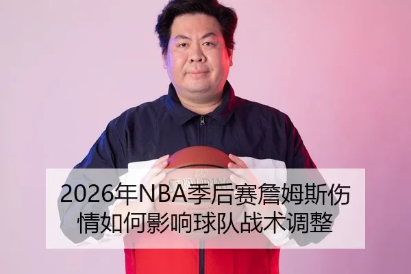 2026年NBA季后赛詹姆斯伤情如何影响球队战术调整