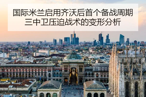 国际米兰启用齐沃后首个备战周期三中卫压迫战术的变形分析
