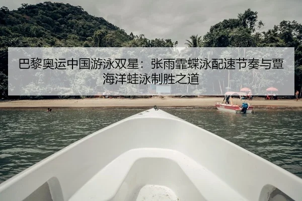 巴黎奥运中国游泳双星：张雨霏蝶泳配速节奏与覃海洋蛙泳制胜之道