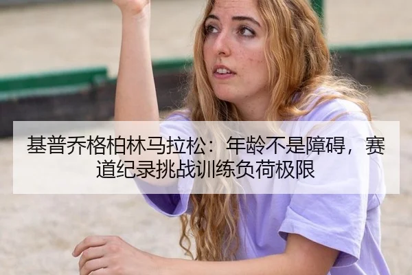 基普乔格柏林马拉松：年龄不是障碍，赛道纪录挑战训练负荷极限
