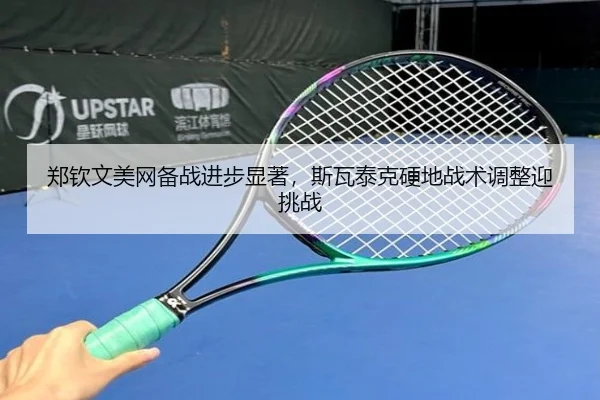 郑钦文美网备战进步显著，斯瓦泰克硬地战术调整迎挑战