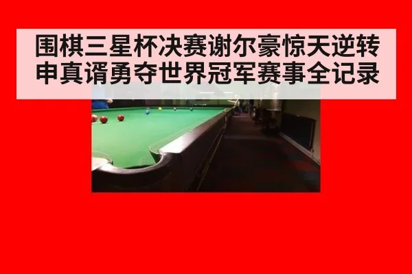 围棋三星杯决赛谢尔豪惊天逆转申真谞勇夺世界冠军赛事全记录