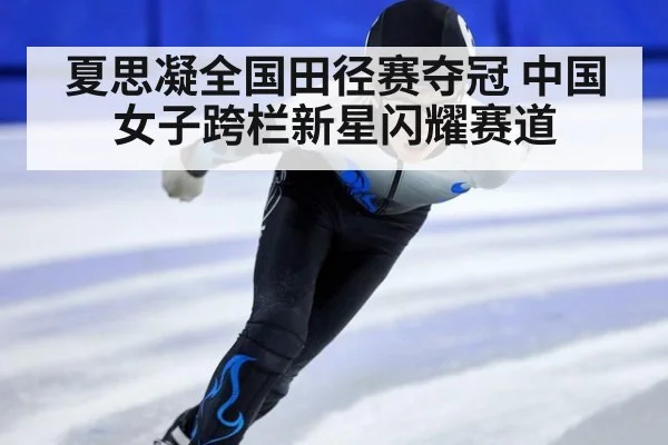 夏思凝全国田径赛夺冠 中国女子跨栏新星闪耀赛道