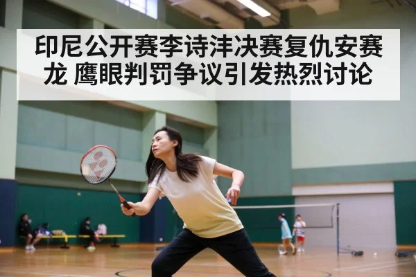 印尼公开赛李诗沣决赛复仇安赛龙 鹰眼判罚争议引发热烈讨论