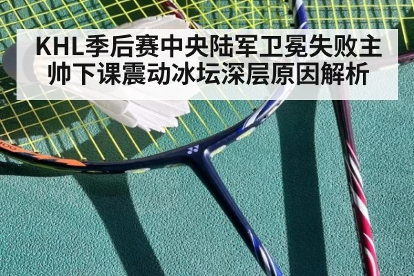KHL季后赛中央陆军卫冕失败主帅下课震动冰坛深层原因解析