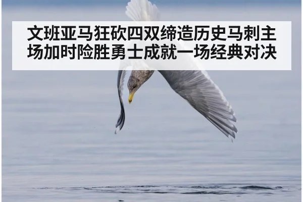 文班亚马狂砍四双缔造历史马刺主场加时险胜勇士成就一场经典对决